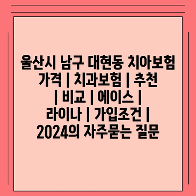 울산시 남구 대현동 치아보험 가격 | 치과보험 | 추천 | 비교 | 에이스 | 라이나 | 가입조건 | 2024