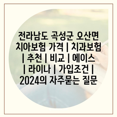 전라남도 곡성군 오산면 치아보험 가격 | 치과보험 | 추천 | 비교 | 에이스 | 라이나 | 가입조건 | 2024