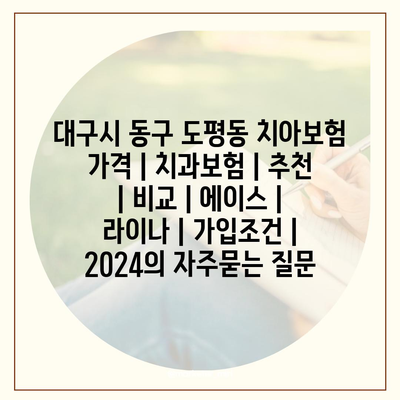 대구시 동구 도평동 치아보험 가격 | 치과보험 | 추천 | 비교 | 에이스 | 라이나 | 가입조건 | 2024