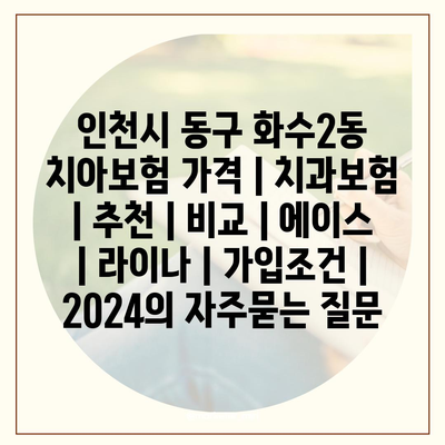 인천시 동구 화수2동 치아보험 가격 | 치과보험 | 추천 | 비교 | 에이스 | 라이나 | 가입조건 | 2024