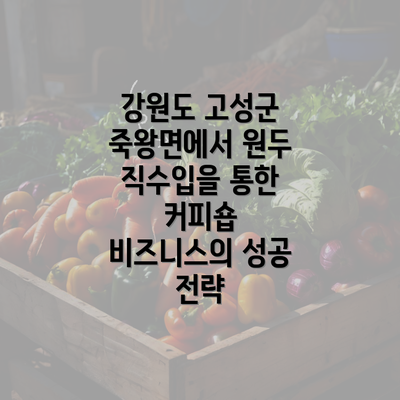 강원도 고성군 죽왕면에서 원두 직수입을 통한 커피숍 비즈니스의 성공 전략