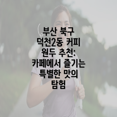 부산 북구 덕천2동 커피 원두 추천: 카페에서 즐기는 특별한 맛의 탐험