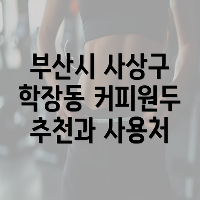 부산시 사상구 학장동 커피원두 추천과 사용처