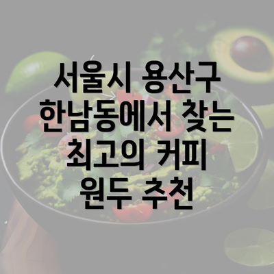 서울시 용산구 한남동에서 찾는 최고의 커피 원두 추천