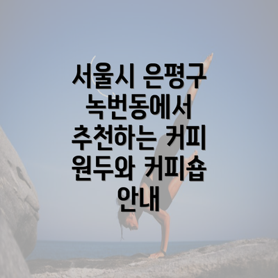 서울시 은평구 녹번동에서 추천하는 커피 원두와 커피숍 안내