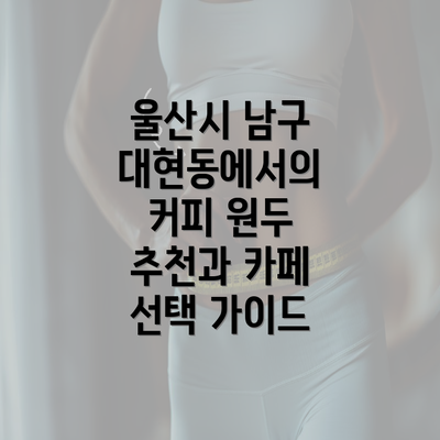 울산시 남구 대현동에서의 커피 원두 추천과 카페 선택 가이드