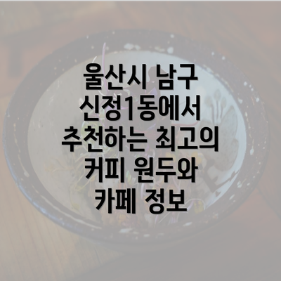 울산시 남구 신정1동에서 추천하는 최고의 커피 원두와 카페 정보