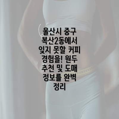 울산시 중구 복산2동에서 잊지 못할 커피 경험을! 원두 추천 및 도매 정보를 완벽 정리