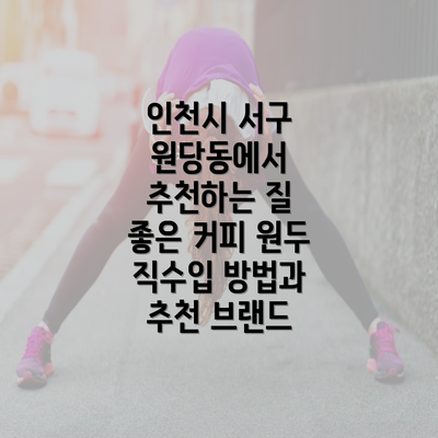 인천시 서구 원당동에서 추천하는 질 좋은 커피 원두 직수입 방법과 추천 브랜드