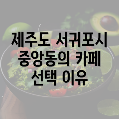 제주도 서귀포시 중앙동의 카페 선택 이유