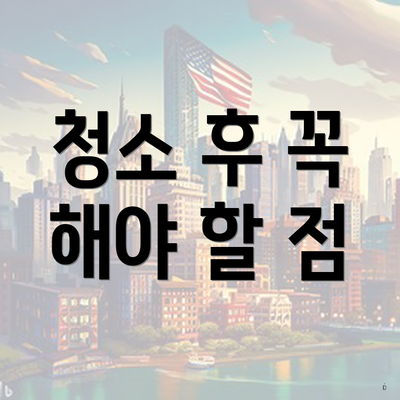 청소 후 꼭 해야 할 점