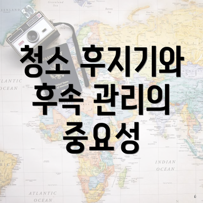 청소 후지기와 후속 관리의 중요성