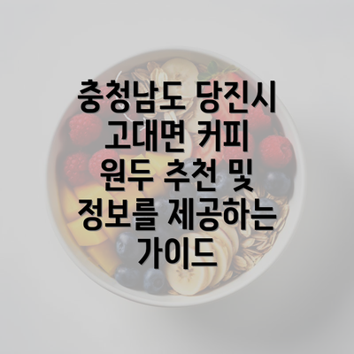 충청남도 당진시 고대면 커피 원두 추천 및 정보를 제공하는 가이드