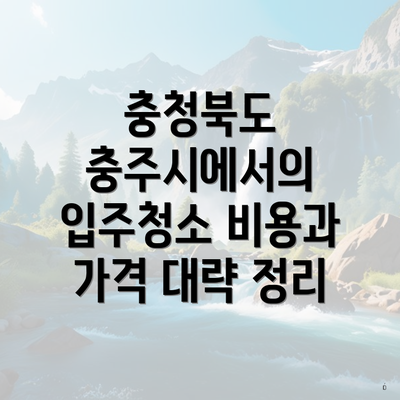 충청북도 충주시에서의 입주청소 비용과 가격 대략 정리