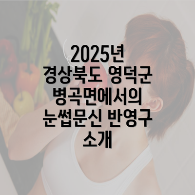 2025년 경상북도 영덕군 병곡면에서의 눈썹문신 반영구 소개
