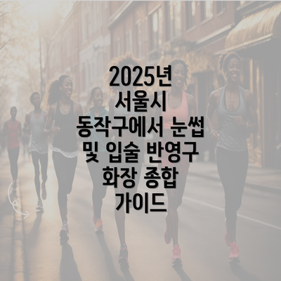 2025년 서울시 동작구에서 눈썹 및 입술 반영구 화장 종합 가이드