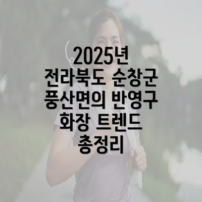 2025년 전라북도 순창군 풍산면의 반영구 화장 트렌드 총정리