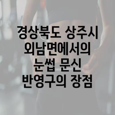 경상북도 상주시 외남면에서의 눈썹 문신 반영구의 장점