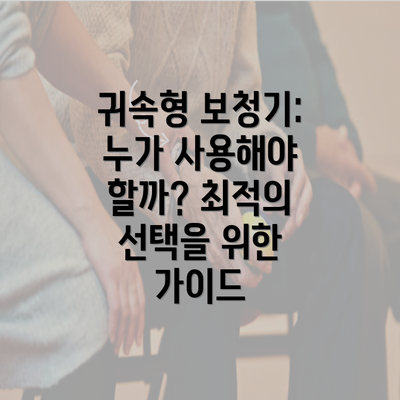 귀속형 보청기: 누가 사용해야 할까? 최적의 선택을 위한 가이드