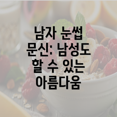 남자 눈썹 문신: 남성도 할 수 있는 아름다움