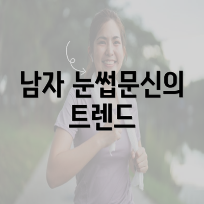 남자 눈썹문신의 트렌드