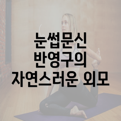 눈썹문신 반영구의 자연스러운 외모