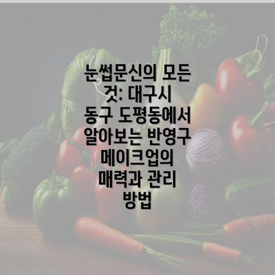 눈썹문신의 모든 것: 대구시 동구 도평동에서 알아보는 반영구 메이크업의 매력과 관리 방법