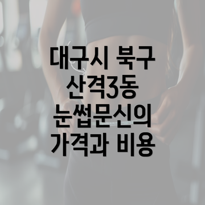 대구시 북구 산격3동 눈썹문신의 가격과 비용