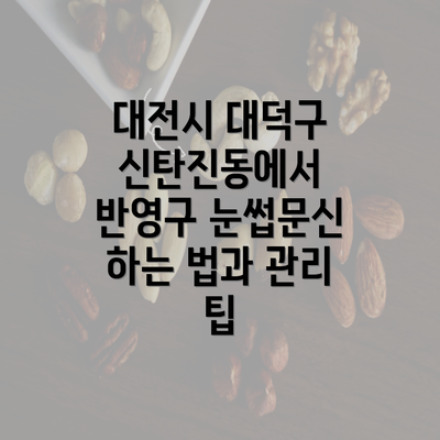 대전시 대덕구 신탄진동에서 반영구 눈썹문신 하는 법과 관리 팁
