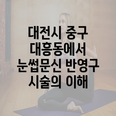 대전시 중구 대흥동에서 눈썹문신 반영구 시술의 이해