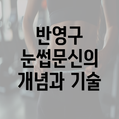 반영구 눈썹문신의 개념과 기술