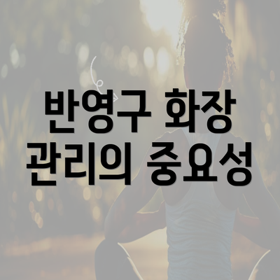 반영구 화장 관리의 중요성