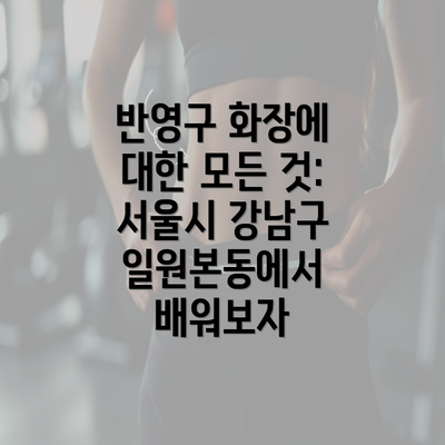 반영구 화장에 대한 모든 것: 서울시 강남구 일원본동에서 배워보자