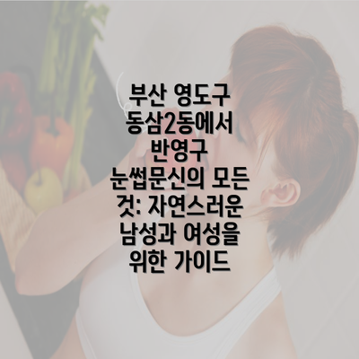 부산 영도구 동삼2동에서 반영구 눈썹문신의 모든 것: 자연스러운 남성과 여성을 위한 가이드