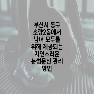 부산시 동구 초량2동에서 남녀 모두를 위해 제공되는 자연스러운 눈썹문신 관리 방법