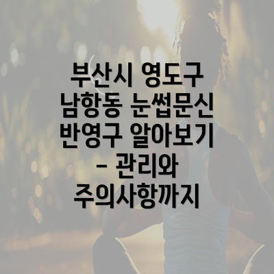 부산시 영도구 남항동 눈썹문신 반영구 알아보기 - 관리와 주의사항까지