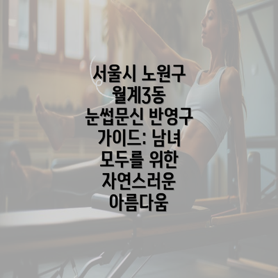 서울시 노원구 월계3동 눈썹문신 반영구 가이드: 남녀 모두를 위한 자연스러운 아름다움