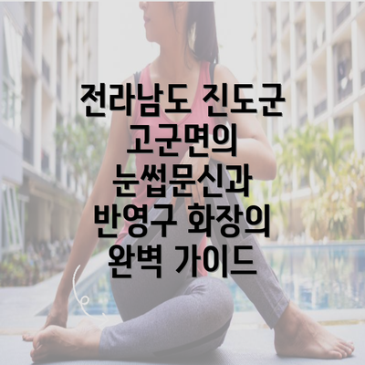 전라남도 진도군 고군면의 눈썹문신과 반영구 화장의 완벽 가이드