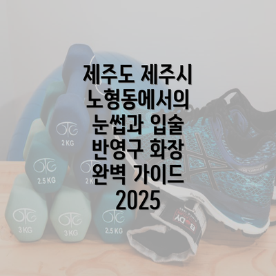 제주도 제주시 노형동에서의 눈썹과 입술 반영구 화장 완벽 가이드 2025