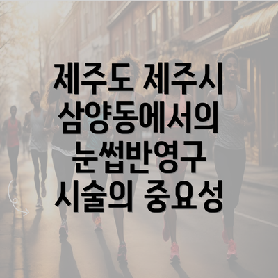 제주도 제주시 삼양동에서의 눈썹반영구 시술의 중요성