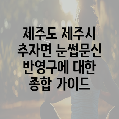 제주도 제주시 추자면 눈썹문신 반영구에 대한 종합 가이드