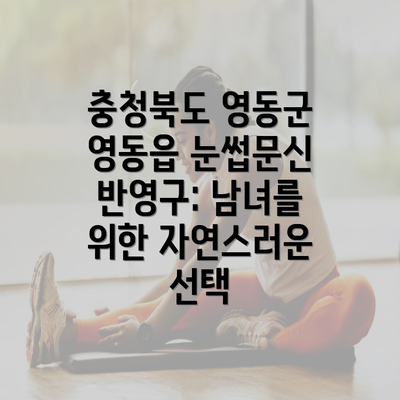 충청북도 영동군 영동읍 눈썹문신 반영구: 남녀를 위한 자연스러운 선택