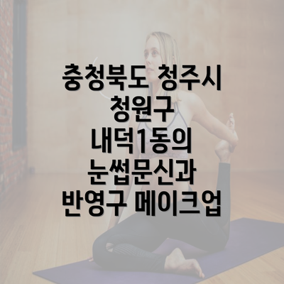 충청북도 청주시 청원구 내덕1동의 눈썹문신과 반영구 메이크업