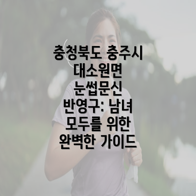 충청북도 충주시 대소원면 눈썹문신 반영구: 남녀 모두를 위한 완벽한 가이드