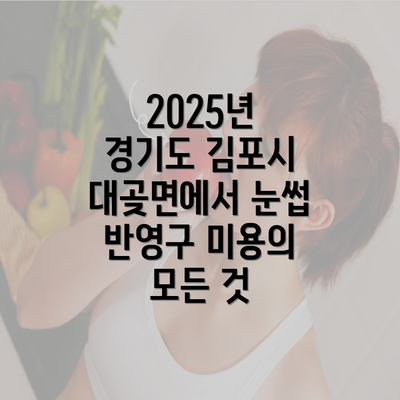 2025년 경기도 김포시 대곶면에서 눈썹 반영구 미용의 모든 것