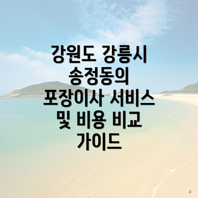 강원도 강릉시 송정동의 포장이사 서비스 및 비용 비교 가이드