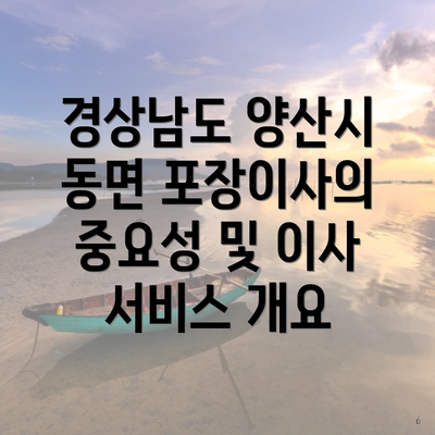 경상남도 양산시 동면 포장이사의 중요성 및 이사 서비스 개요