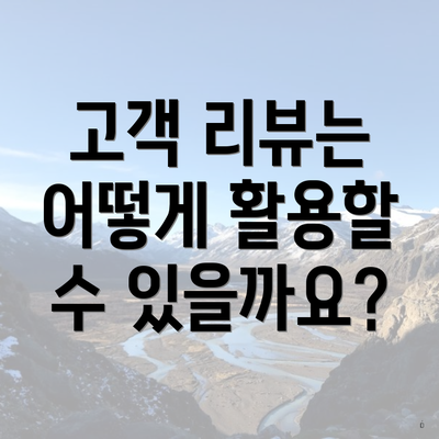 고객 리뷰는 어떻게 활용할 수 있을까요?