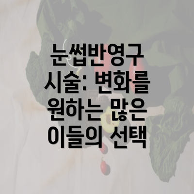 눈썹반영구 시술: 변화를 원하는 많은 이들의 선택