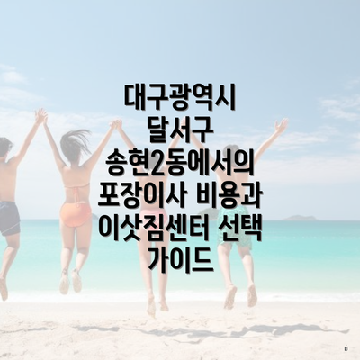 대구광역시 달서구 송현2동에서의 포장이사 비용과 이삿짐센터 선택 가이드